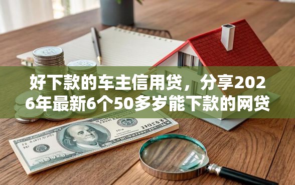 好下款的车主信用贷，分享2026年最新6个50多岁能下款的网贷平台
