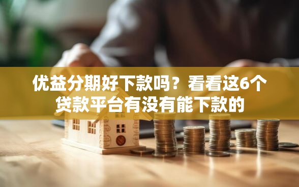 优益分期好下款吗？看看这6个贷款平台有没有能下款的
