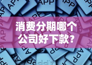 消费分期哪个公司好下款？这5个有什么像安逸花这种软件值得一试