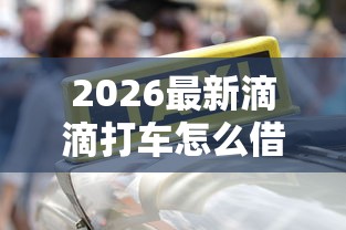 2026最新滴滴打车怎么借钱（支持微信），8个借钱平台容易通过的无私分享