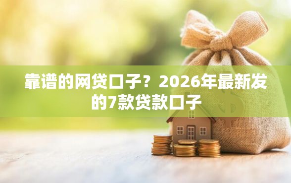 靠谱的网贷口子？2026年最新发的7款贷款口子