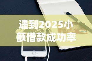 遇到2025小额借款成功率最高的app怎么办？或可尝试这7个能贷款的软件