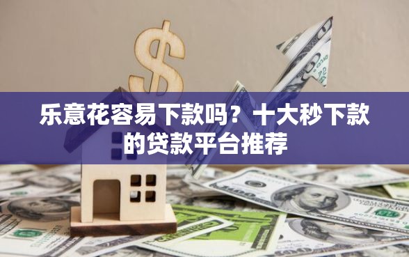乐意花容易下款吗？十大秒下款的贷款平台推荐