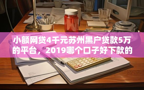 小额网贷4千元苏州黑户贷款5万的平台，2019哪个口子好下款的8个平台介绍
