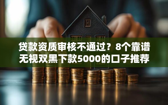 贷款资质审核不通过？8个靠谱无视双黑下款5000的口子推荐