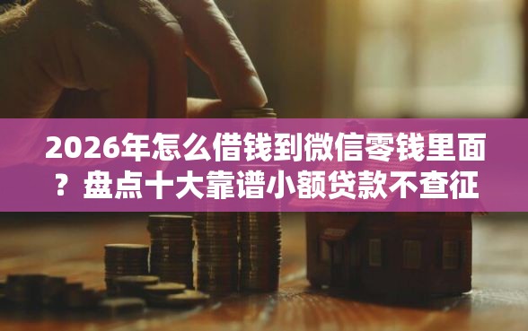 2026年怎么借钱到微信零钱里面？盘点十大靠谱小额贷款不查征信的口子
