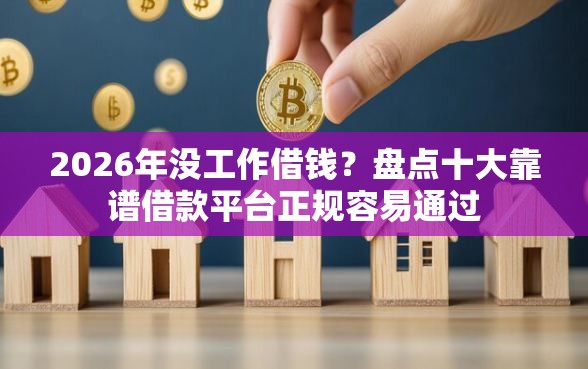 2026年没工作借钱？盘点十大靠谱借款平台正规容易通过