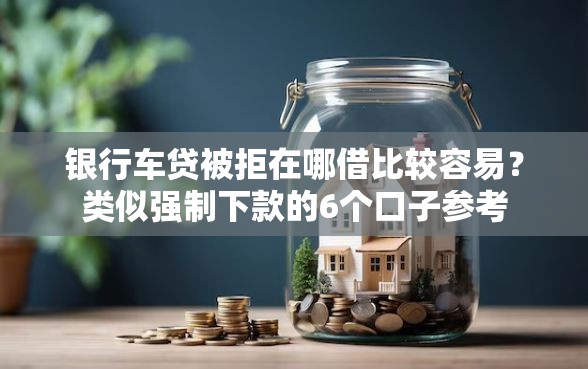 银行车贷被拒在哪借比较容易？类似强制下款的6个口子参考