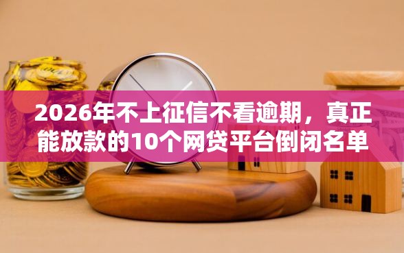 2026年不上征信不看逾期，真正能放款的10个网贷平台倒闭名单推荐