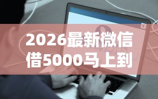 2026最新微信借5000马上到账，总结十个为借款平台借钱不通过！