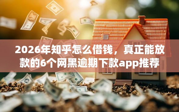 2026年知乎怎么借钱，真正能放款的6个网黑逾期下款app推荐