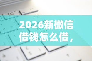 2026新微信借钱怎么借，差3千元就选这7个平台