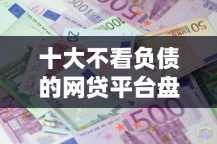 十大不看负债的网贷平台盘点，解决什么贷款利息不高好下款的问题