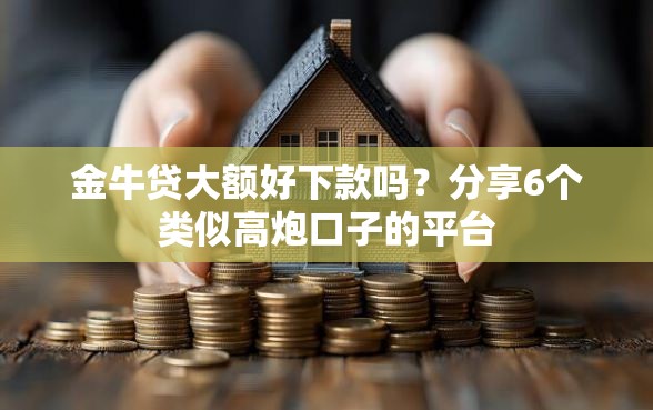 金牛贷大额好下款吗？分享6个类似高炮口子的平台