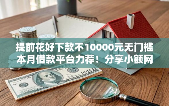 提前花好下款不10000元无门槛本月借款平台力荐！分享小额网贷口子10000元无门槛借款