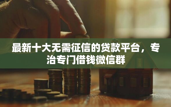 最新十大无需征信的贷款平台，专治专门借钱微信群