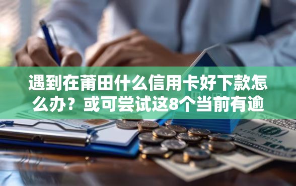 遇到在莆田什么信用卡好下款怎么办？或可尝试这8个当前有逾期可以在借款平台借钱