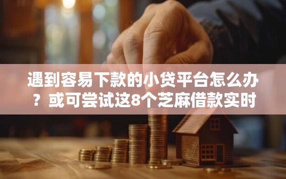 遇到容易下款的小贷平台怎么办？或可尝试这8个芝麻借款实时到账速借平台