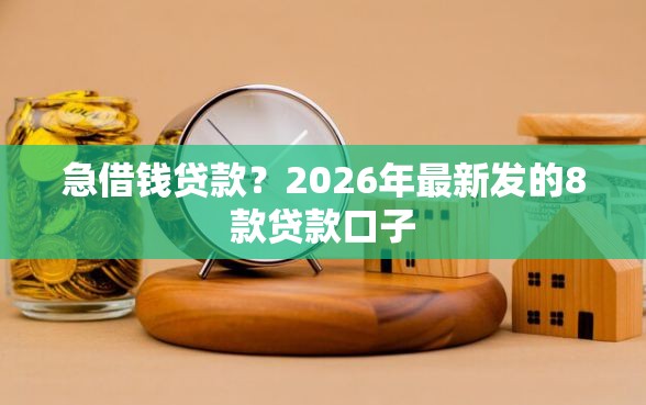 急借钱贷款？2026年最新发的8款贷款口子