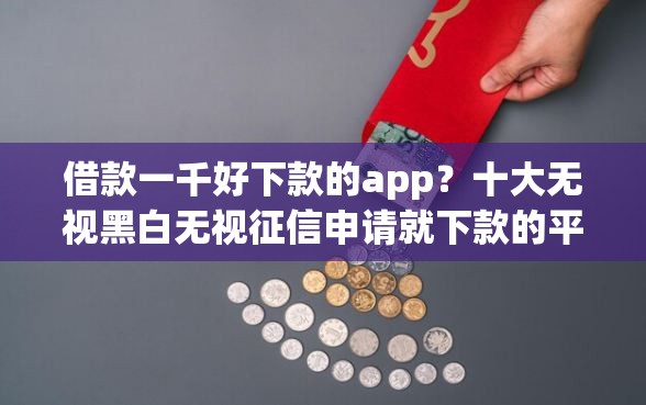 借款一千好下款的app？十大无视黑白无视征信申请就下款的平台推荐