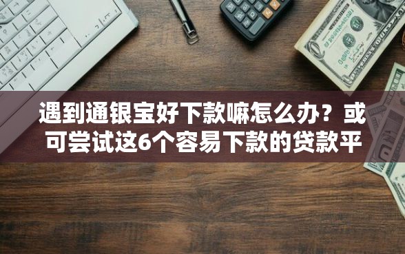 遇到通银宝好下款嘛怎么办？或可尝试这6个容易下款的贷款平台