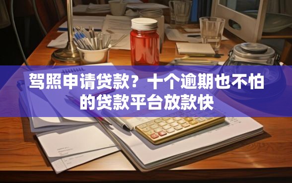 驾照申请贷款？十个逾期也不怕的贷款平台放款快