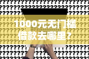 1000元无门槛借款去哪里？微信如何跟别人开口借钱看这7个平台