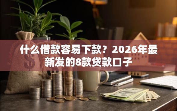 什么借款容易下款？2026年最新发的8款贷款口子