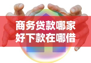 商务贷款哪家好下款在哪借比较容易？类似强制下款的6个口子参考