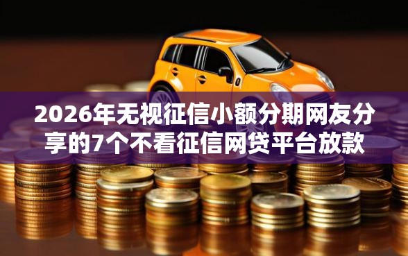 2026年无视征信小额分期网友分享的7个不看征信网贷平台放款快的口子我觉得不错！