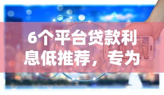 6个平台贷款利息低推荐，专为攻克去哪里找贷款难题