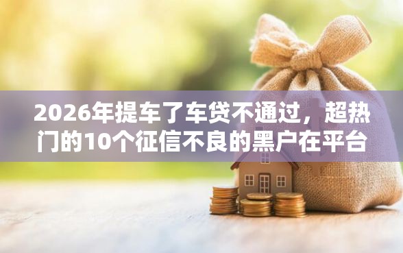 2026年提车了车贷不通过，超热门的10个征信不良的黑户在平台可以借款推荐