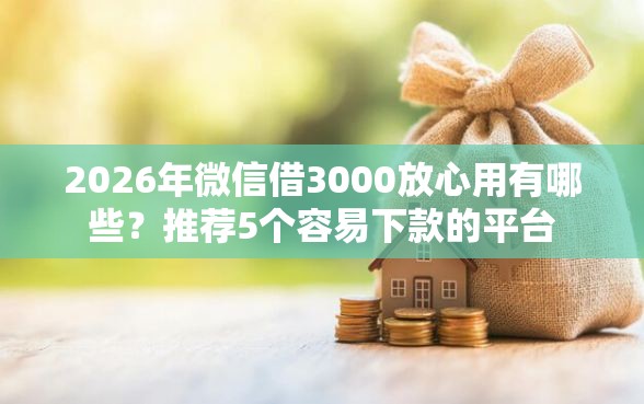 2026年微信借3000放心用有哪些？推荐5个容易下款的平台