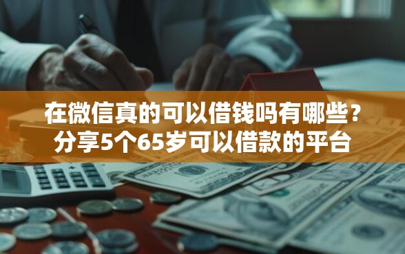 在微信真的可以借钱吗有哪些？分享5个65岁可以借款的平台