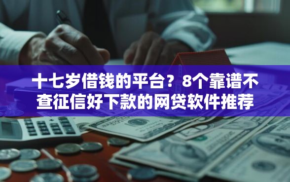 十七岁借钱的平台？8个靠谱不查征信好下款的网贷软件推荐