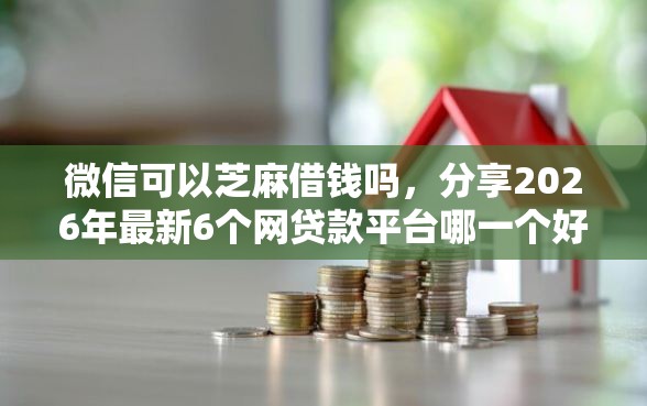微信可以芝麻借钱吗，分享2026年最新6个网贷款平台哪一个好借钱