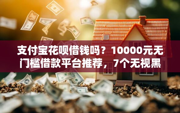 支付宝花呗借钱吗？10000元无门槛借款平台推荐，7个无视黑白无视征信申请就下款的平台盘点
