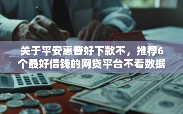 关于平安惠普好下款不，推荐6个最好借钱的网贷平台不看数据给你