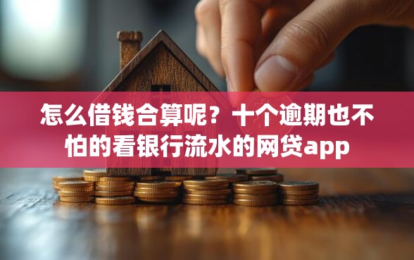怎么借钱合算呢？十个逾期也不怕的看银行流水的网贷app