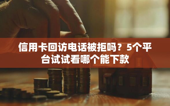信用卡回访电话被拒吗？5个平台试试看哪个能下款