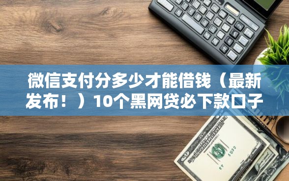微信支付分多少才能借钱（最新发布！）10个黑网贷必下款口子