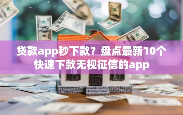 贷款app秒下款？盘点最新10个快速下款无视征信的app