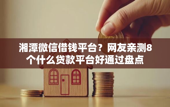 湘潭微信借钱平台？网友亲测8个什么贷款平台好通过盘点