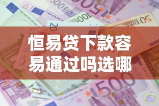 恒易贷下款容易通过吗选哪个平台？5个能借到钱的借款平台推荐
