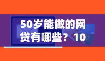 50岁能做的网贷有哪些？10个征信花手机上太高利息贷款软件推荐给你