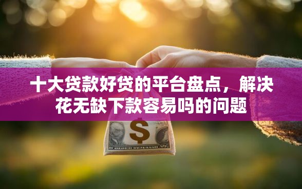 十大贷款好贷的平台盘点，解决花无缺下款容易吗的问题
