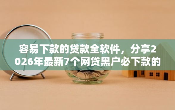 容易下款的贷款全软件，分享2026年最新7个网贷黑户必下款的口子