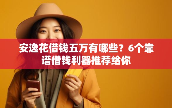 安逸花借钱五万有哪些？6个靠谱借钱利器推荐给你