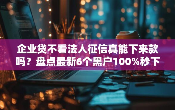 企业贷不看法人征信真能下来款吗？盘点最新6个黑户100%秒下款的平台