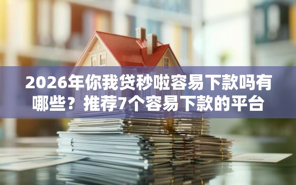 2026年你我贷秒啦容易下款吗有哪些？推荐7个容易下款的平台